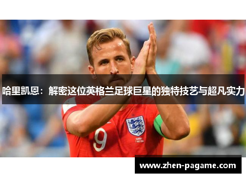 哈里凯恩：解密这位英格兰足球巨星的独特技艺与超凡实力