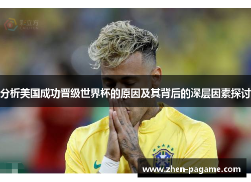 分析美国成功晋级世界杯的原因及其背后的深层因素探讨 分析美国成功晋级世界杯的原因及其背后的深层因素探讨