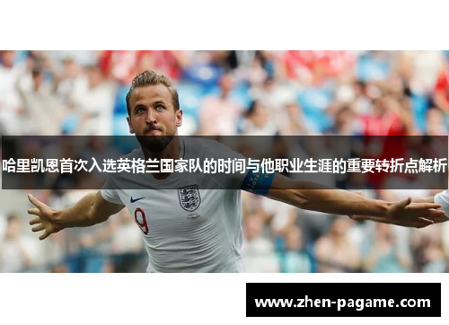 哈里凯恩首次入选英格兰国家队的时间与他职业生涯的重要转折点解析 哈里凯恩首次入选英格兰国家队的时间与他职业生涯的重要转折点解析