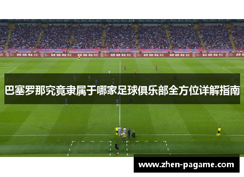 巴塞罗那究竟隶属于哪家足球俱乐部全方位详解指南