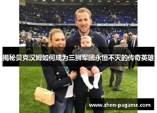 揭秘贝克汉姆如何成为三狮军团永恒不灭的传奇英雄