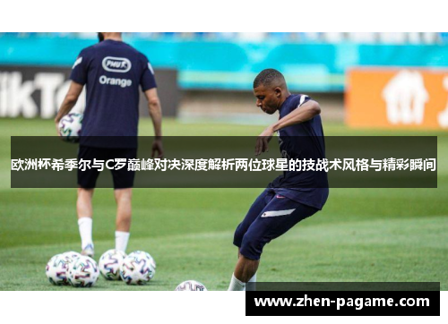 欧洲杯希季尔与C罗巅峰对决深度解析两位球星的技战术风格与精彩瞬间