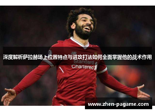 深度解析萨拉赫场上位置特点与进攻打法如何全面掌握他的战术作用