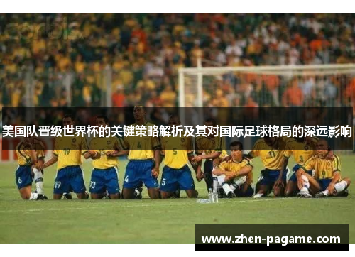美国队晋级世界杯的关键策略解析及其对国际足球格局的深远影响