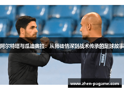 阿尔特塔与瓜迪奥拉:从师徒情深到战术传承的足球故事 阿尔特塔与瓜迪奥拉:从师徒情深到战术传承的足球故事