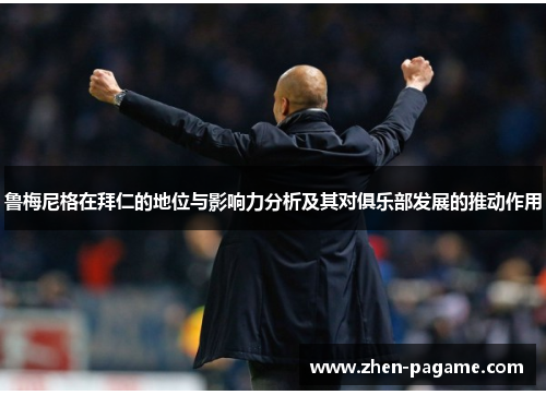 鲁梅尼格在拜仁的地位与影响力分析及其对俱乐部发展的推动作用