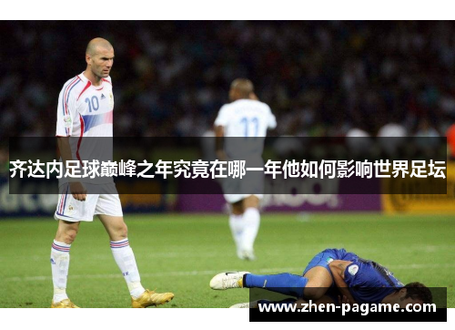 齐达内足球巅峰之年究竟在哪一年他如何影响世界足坛