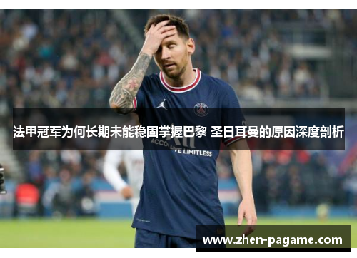 法甲冠军为何长期未能稳固掌握巴黎 圣日耳曼的原因深度剖析 法甲冠军为何长期未能稳固掌握巴黎 圣日耳曼的原因深度剖析