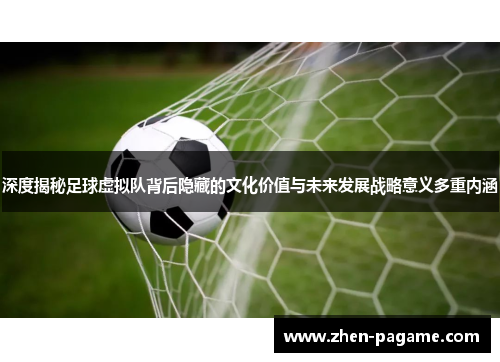 深度揭秘足球虚拟队背后隐藏的文化价值与未来发展战略意义多重内涵 深度揭秘足球虚拟队背后隐藏的文化价值与未来发展战略意义多重内涵