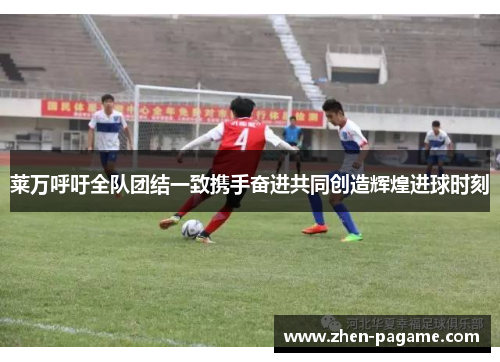 莱万呼吁全队团结一致携手奋进共同创造辉煌进球时刻