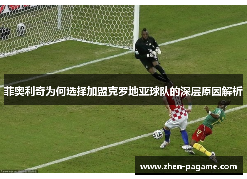 菲奥利奇为何选择加盟克罗地亚球队的深层原因解析 菲奥利奇为何选择加盟克罗地亚球队的深层原因解析
