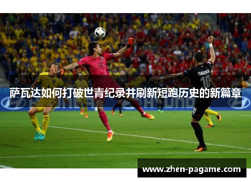 萨瓦达如何打破世青纪录并刷新短跑历史的新篇章