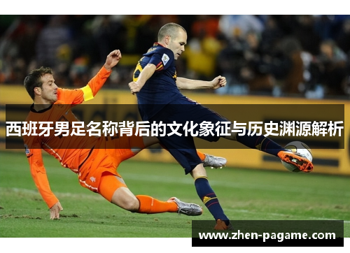 西班牙男足名称背后的文化象征与历史渊源解析