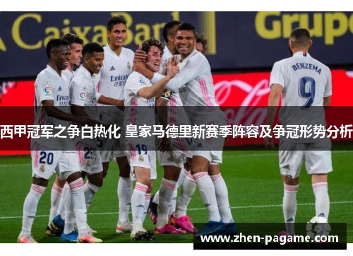 西甲冠军之争白热化 皇家马德里新赛季阵容及争冠形势分析