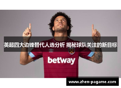 英超四大边锋替代人选分析 揭秘球队关注的新目标