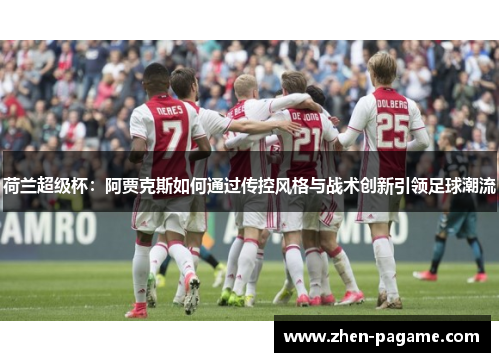荷兰超级杯:阿贾克斯如何通过传控风格与战术创新引领足球潮流 荷兰超级杯:阿贾克斯如何通过传控风格与战术创新引领足球潮流