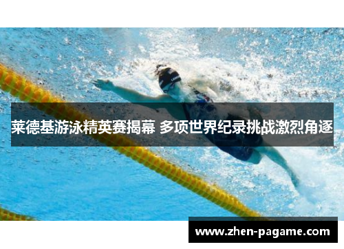 莱德基游泳精英赛揭幕 多项世界纪录挑战激烈角逐