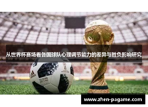 从世界杯赛场看各国球队心理调节能力的差异与胜负影响研究 从世界杯赛场看各国球队心理调节能力的差异与胜负影响研究