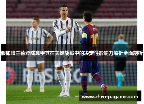假如哈兰德登陆意甲其在关键战役中的决定性影响力解析全面剖析 假如哈兰德登陆意甲其在关键战役中的决定性影响力解析全面剖析