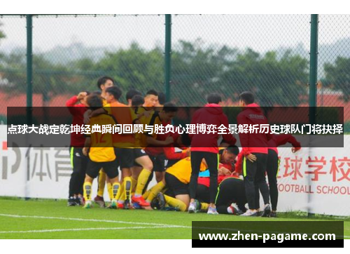 点球大战定乾坤经典瞬间回顾与胜负心理博弈全景解析历史球队门将抉择 点球大战定乾坤经典瞬间回顾与胜负心理博弈全景解析历史球队门将抉择