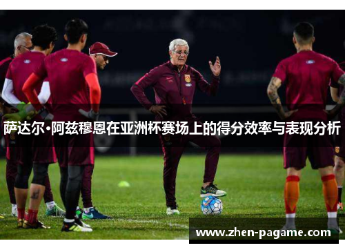 萨达尔·阿兹穆恩在亚洲杯赛场上的得分效率与表现分析