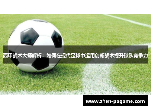 西甲战术大师解析:如何在现代足球中运用创新战术提升球队竞争力 西甲战术大师解析:如何在现代足球中运用创新战术提升球队竞争力