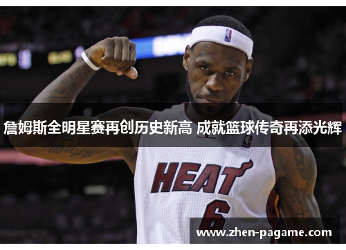 詹姆斯全明星赛再创历史新高 成就篮球传奇再添光辉