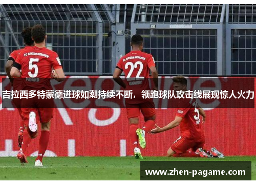 吉拉西多特蒙德进球如潮持续不断,领跑球队攻击线展现惊人火力 吉拉西多特蒙德进球如潮持续不断,领跑球队攻击线展现惊人火力