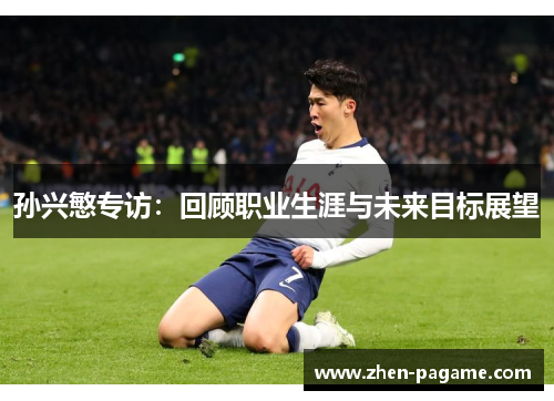 孙兴慜专访：回顾职业生涯与未来目标展望