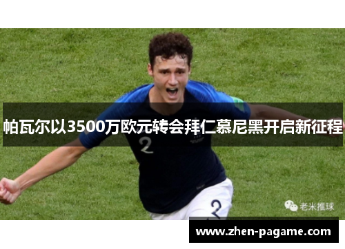 帕瓦尔以3500万欧元转会拜仁慕尼黑开启新征程 帕瓦尔以3500万欧元转会拜仁慕尼黑开启新征程