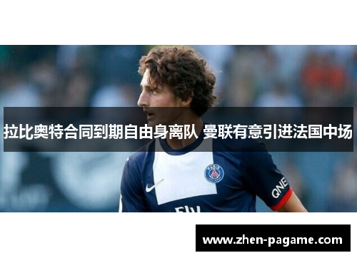 拉比奥特合同到期自由身离队 曼联有意引进法国中场 拉比奥特合同到期自由身离队 曼联有意引进法国中场