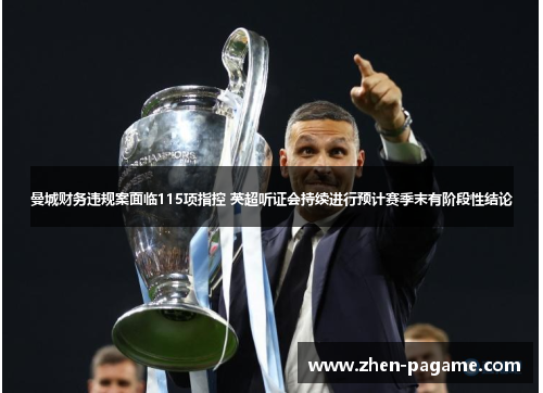 曼城财务违规案面临115项指控 英超听证会持续进行预计赛季末有阶段性结论