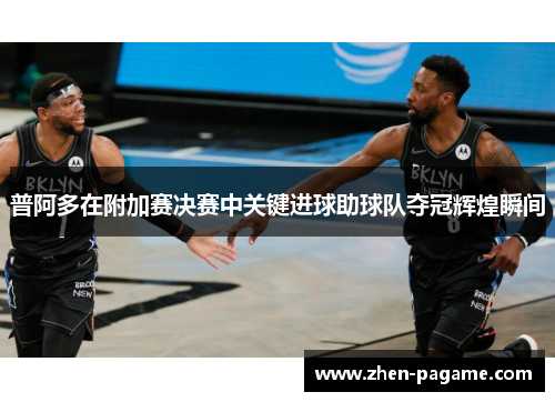 普阿多在附加赛决赛中关键进球助球队夺冠辉煌瞬间 普阿多在附加赛决赛中关键进球助球队夺冠辉煌瞬间