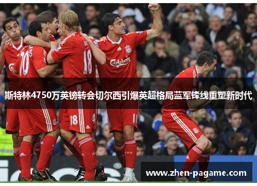 斯特林4750万英镑转会切尔西引爆英超格局蓝军锋线重塑新时代 斯特林4750万英镑转会切尔西引爆英超格局蓝军锋线重塑新时代