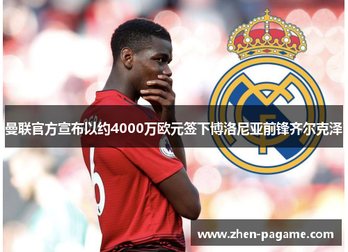 曼联官方宣布以约4000万欧元签下博洛尼亚前锋齐尔克泽 曼联官方宣布以约4000万欧元签下博洛尼亚前锋齐尔克泽