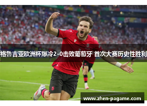 格鲁吉亚欧洲杯爆冷2-0击败葡萄牙 首次大赛历史性胜利 格鲁吉亚欧洲杯爆冷2-0击败葡萄牙 首次大赛历史性胜利