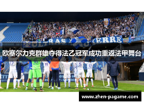 欧塞尔力克群雄夺得法乙冠军成功重返法甲舞台 欧塞尔力克群雄夺得法乙冠军成功重返法甲舞台