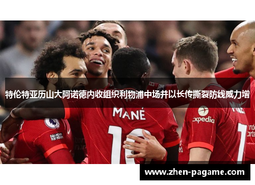 特伦特亚历山大阿诺德内收组织利物浦中场并以长传撕裂防线威力增 特伦特亚历山大阿诺德内收组织利物浦中场并以长传撕裂防线威力增