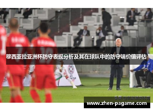 穆西亚拉亚洲杯防守表现分析及其在球队中的防守端价值评估 穆西亚拉亚洲杯防守表现分析及其在球队中的防守端价值评估