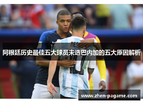 阿根廷历史最佳五大球员未选巴内加的五大原因解析 阿根廷历史最佳五大球员未选巴内加的五大原因解析