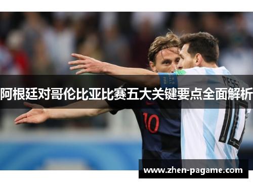 阿根廷对哥伦比亚比赛五大关键要点全面解析 阿根廷对哥伦比亚比赛五大关键要点全面解析