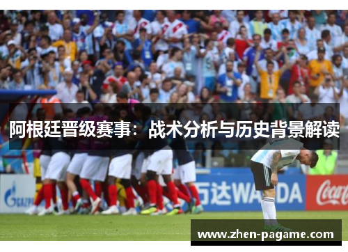 阿根廷晋级赛事：战术分析与历史背景解读