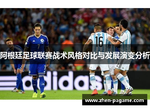 阿根廷足球联赛战术风格对比与发展演变分析 阿根廷足球联赛战术风格对比与发展演变分析