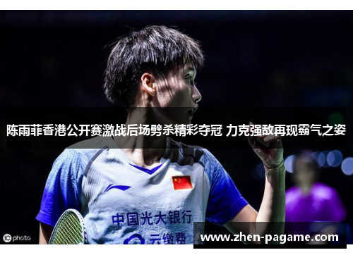 陈雨菲香港公开赛激战后场劈杀精彩夺冠 力克强敌再现霸气之姿 陈雨菲香港公开赛激战后场劈杀精彩夺冠 力克强敌再现霸气之姿