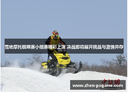 雪地摩托极限赛小组赛精彩上演 决战即将展开挑战与激情并存 雪地摩托极限赛小组赛精彩上演 决战即将展开挑战与激情并存
