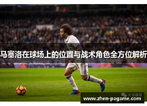 马塞洛在球场上的位置与战术角色全方位解析 马塞洛在球场上的位置与战术角色全方位解析