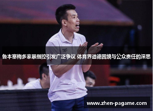 鲁本塞梅多家暴指控引发广泛争议 体育界道德困境与公众责任的深思 鲁本塞梅多家暴指控引发广泛争议 体育界道德困境与公众责任的深思