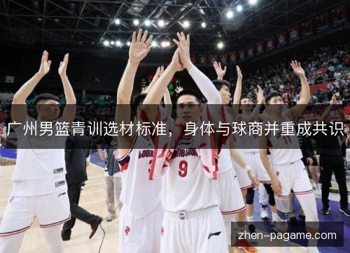 广州男篮青训选材标准，身体与球商并重成共识